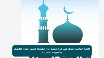 الدقة العالية.. تعرف على طرق تحديد أذان العشاء حسب المدن وأفضل التطبيقات الحديثة